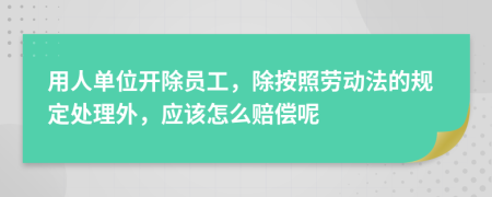 用人单位开除员工，除按照劳动法的规定处理外，应该怎么赔偿呢