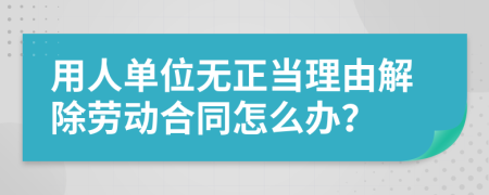 用人单位无正当理由解除劳动合同怎么办？