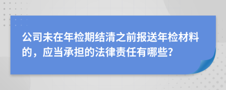 公司未在年检期结清之前报送年检材料的，应当承担的法律责任有哪些？