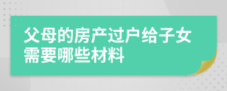 父母的房产过户给子女需要哪些材料