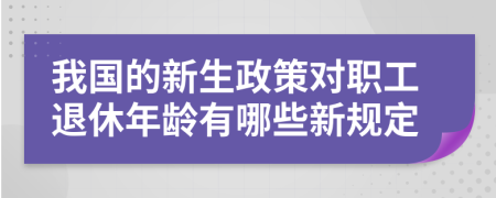 我国的新生政策对职工退休年龄有哪些新规定