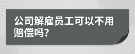 公司解雇员工可以不用赔偿吗？