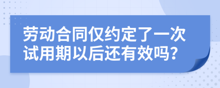 劳动合同仅约定了一次试用期以后还有效吗？