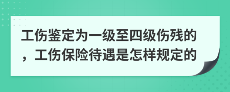 工伤鉴定为一级至四级伤残的，工伤保险待遇是怎样规定的