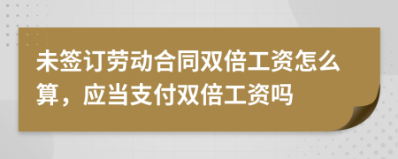 未签订劳动合同双倍工资怎么算，应当支付双倍工资吗