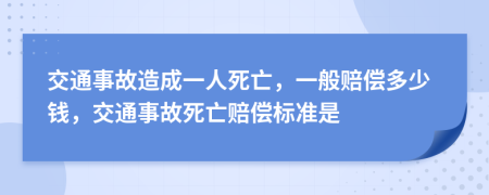 交通事故造成一人死亡，一般赔偿多少钱，交通事故死亡赔偿标准是