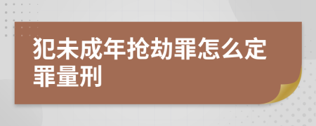 犯未成年抢劫罪怎么定罪量刑