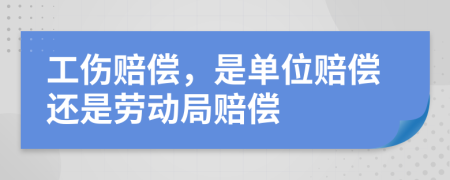 工伤赔偿，是单位赔偿还是劳动局赔偿