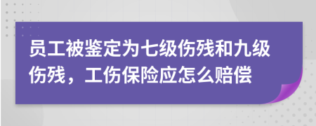 员工被鉴定为七级伤残和九级伤残，工伤保险应怎么赔偿