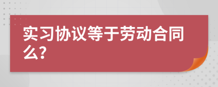 实习协议等于劳动合同么？