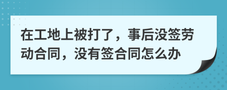 在工地上被打了，事后没签劳动合同，没有签合同怎么办