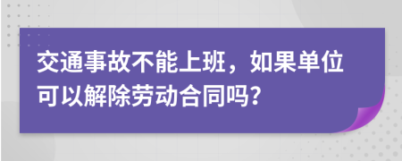 交通事故不能上班，如果单位可以解除劳动合同吗？