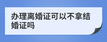 办理离婚证可以不拿结婚证吗