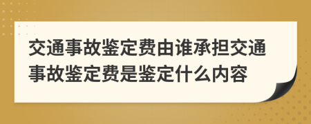 交通事故鉴定费由谁承担交通事故鉴定费是鉴定什么内容