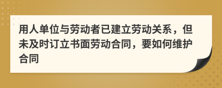 用人单位与劳动者已建立劳动关系，但未及时订立书面劳动合同，要如何维护合同