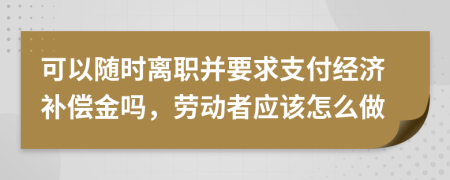 可以随时离职并要求支付经济补偿金吗，劳动者应该怎么做