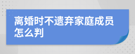 离婚时不遗弃家庭成员怎么判