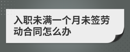 入职未满一个月未签劳动合同怎么办