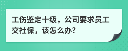 工伤鉴定十级，公司要求员工交社保，该怎么办？