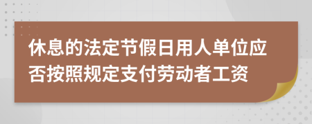 休息的法定节假日用人单位应否按照规定支付劳动者工资