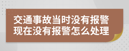 交通事故当时没有报警现在没有报警怎么处理