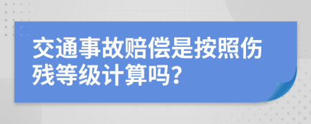 交通事故赔偿是按照伤残等级计算吗？