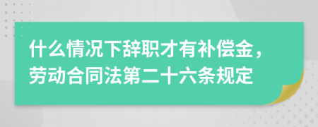 什么情况下辞职才有补偿金，劳动合同法第二十六条规定