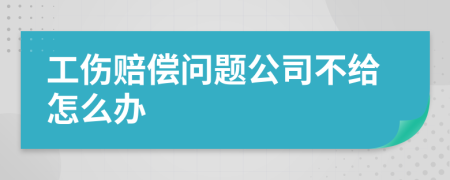 工伤赔偿问题公司不给怎么办