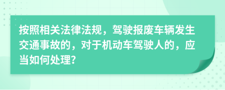 按照相关法律法规，驾驶报废车辆发生交通事故的，对于机动车驾驶人的，应当如何处理？