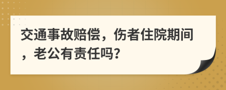 交通事故赔偿，伤者住院期间，老公有责任吗？