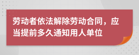 劳动者依法解除劳动合同，应当提前多久通知用人单位