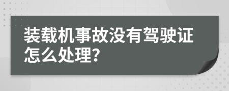 装载机事故没有驾驶证怎么处理？