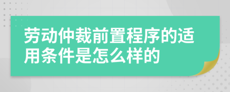 劳动仲裁前置程序的适用条件是怎么样的