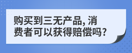 购买到三无产品, 消费者可以获得赔偿吗?