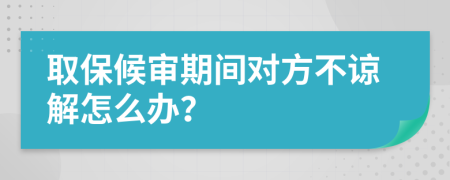 取保候审期间对方不谅解怎么办？