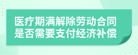 医疗期满解除劳动合同是否需要支付经济补偿