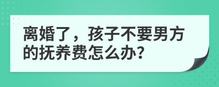 离婚了，孩子不要男方的抚养费怎么办？