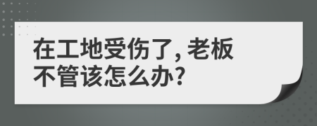 在工地受伤了, 老板不管该怎么办?