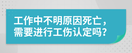 工作中不明原因死亡，需要进行工伤认定吗？