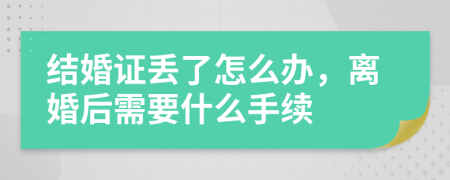 结婚证丢了怎么办，离婚后需要什么手续