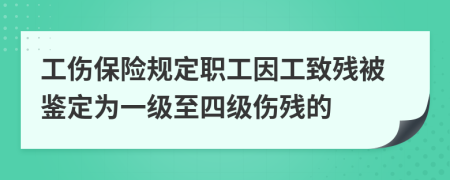 工伤保险规定职工因工致残被鉴定为一级至四级伤残的