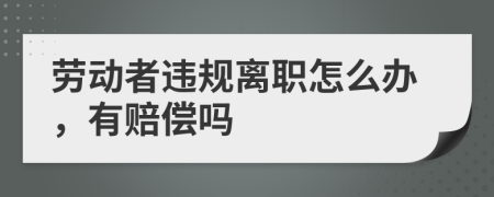 劳动者违规离职怎么办，有赔偿吗