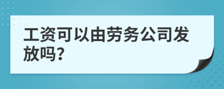 工资可以由劳务公司发放吗？