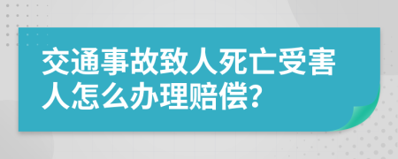 交通事故致人死亡受害人怎么办理赔偿？