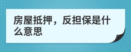 房屋抵押，反担保是什么意思