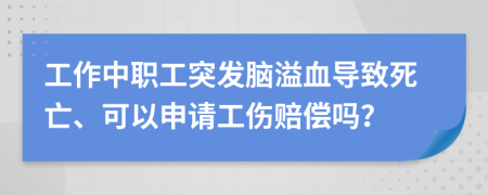 工作中职工突发脑溢血导致死亡、可以申请工伤赔偿吗？