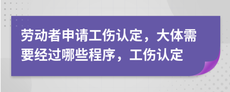 劳动者申请工伤认定，大体需要经过哪些程序，工伤认定