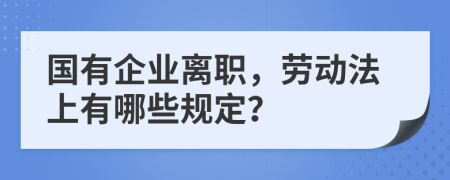 国有企业离职，劳动法上有哪些规定？