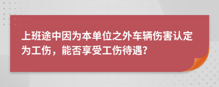 上班途中因为本单位之外车辆伤害认定为工伤，能否享受工伤待遇？