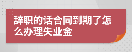 辞职的话合同到期了怎么办理失业金